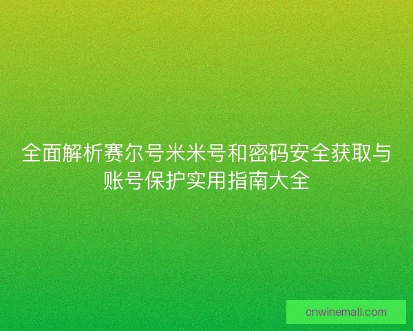全面解析赛尔号米米号和密码安全获取与账号保护实用指南大全
