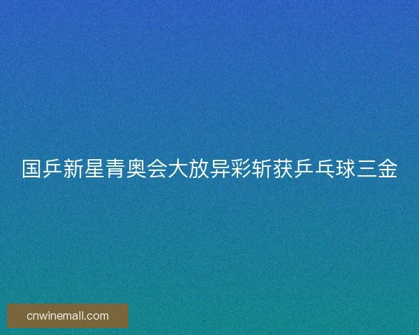 国乒新星青奥会大放异彩斩获乒乓球三金