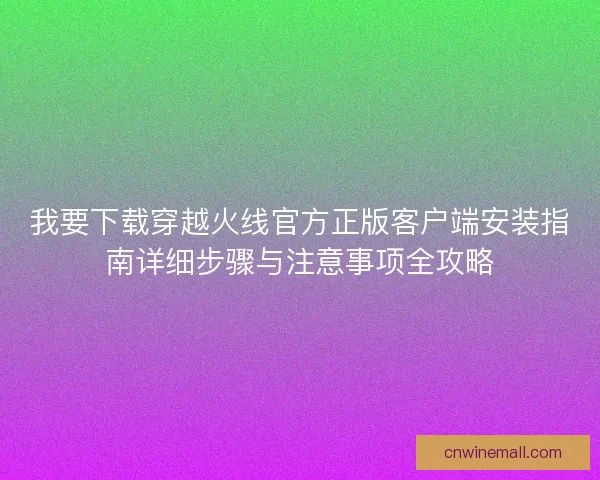 我要下载穿越火线官方正版客户端安装指南详细步骤与注意事项全攻略