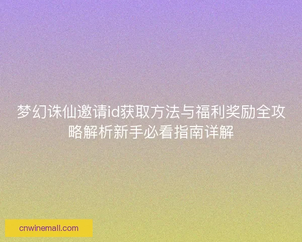 梦幻诛仙邀请id获取方法与福利奖励全攻略解析新手必看指南详解