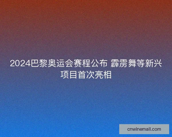 2024巴黎奥运会赛程公布 霹雳舞等新兴项目首次亮相