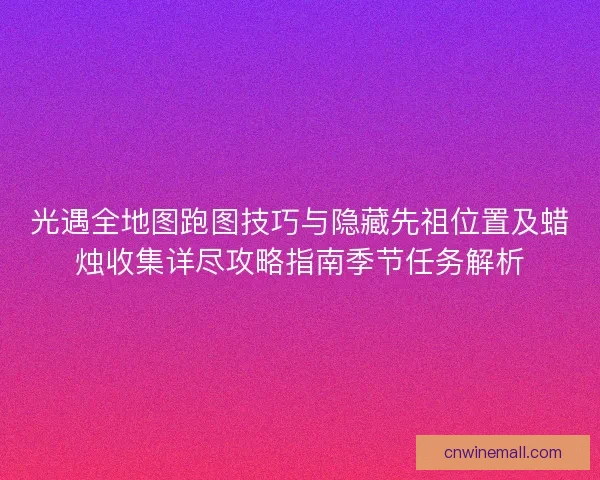 光遇全地图跑图技巧与隐藏先祖位置及蜡烛收集详尽攻略指南季节任务解析
