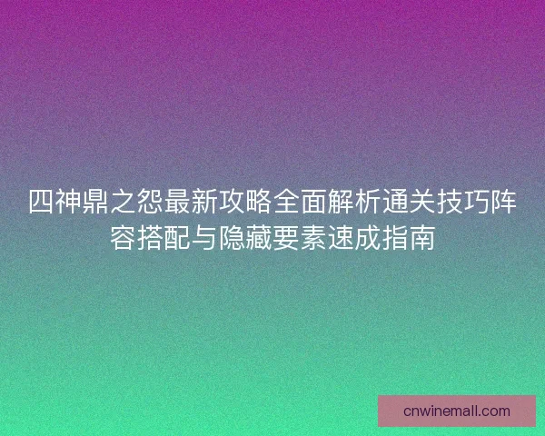 四神鼎之怨最新攻略全面解析通关技巧阵容搭配与隐藏要素速成指南