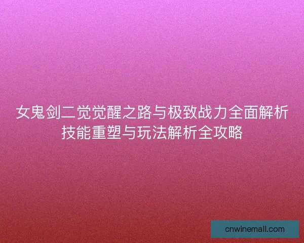 女鬼剑二觉觉醒之路与极致战力全面解析技能重塑与玩法解析全攻略 女鬼剑二觉觉醒之路与极致战力全面解析技能重塑与玩法解析全攻略