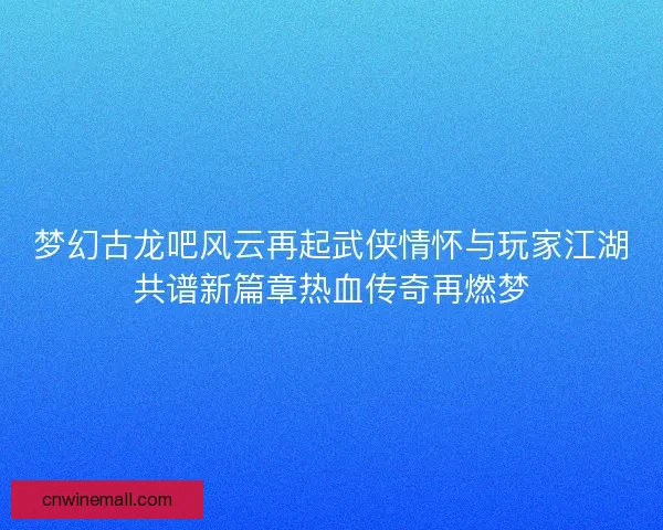 梦幻古龙吧风云再起武侠情怀与玩家江湖共谱新篇章热血传奇再燃梦 梦幻古龙吧风云再起武侠情怀与玩家江湖共谱新篇章热血传奇再燃梦