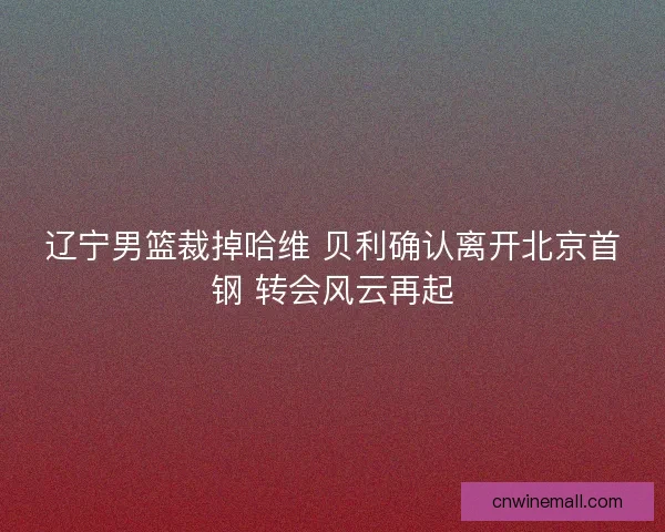 辽宁男篮裁掉哈维 贝利确认离开北京首钢 转会风云再起
