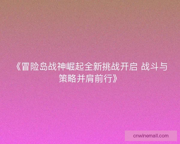《冒险岛战神崛起全新挑战开启 战斗与策略并肩前行》 《冒险岛战神崛起全新挑战开启 战斗与策略并肩前行》