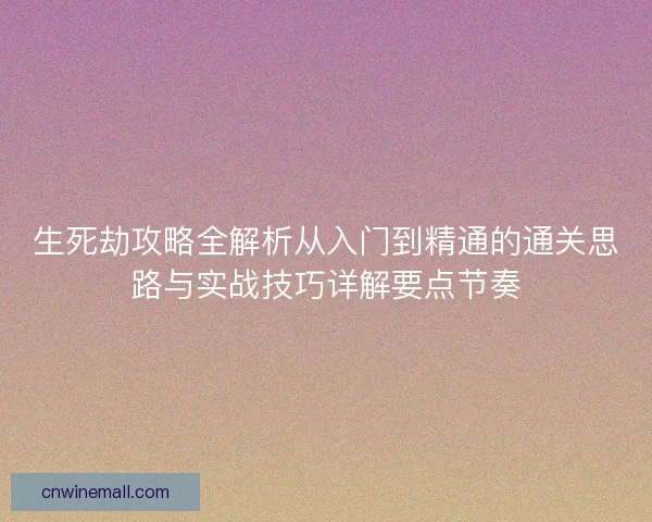 生死劫攻略全解析从入门到精通的通关思路与实战技巧详解要点节奏