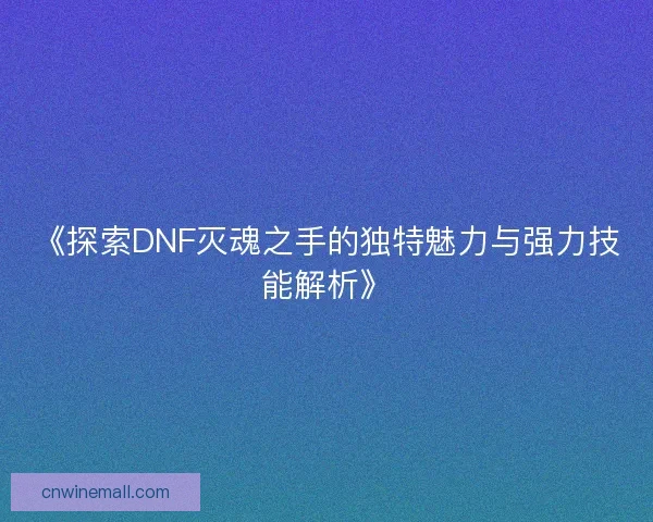 《探索DNF灭魂之手的独特魅力与强力技能解析》
