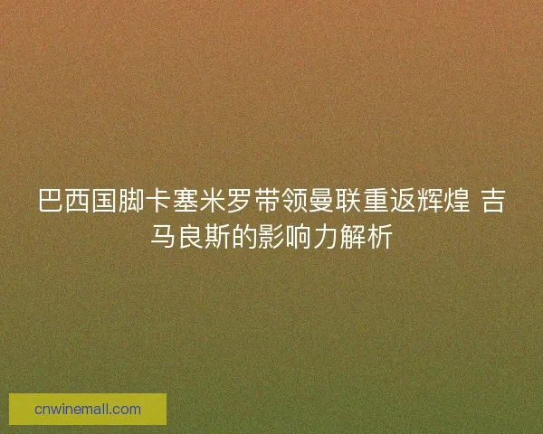 巴西国脚卡塞米罗带领曼联重返辉煌 吉马良斯的影响力解析 巴西国脚卡塞米罗带领曼联重返辉煌 吉马良斯的影响力解析