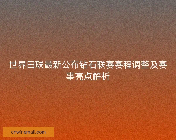世界田联最新公布钻石联赛赛程调整及赛事亮点解析