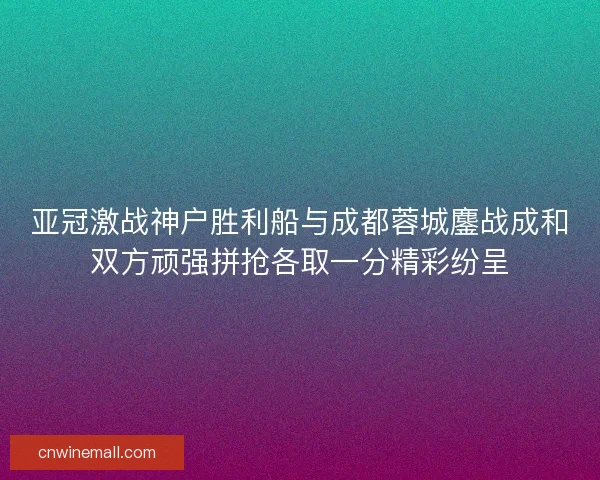亚冠激战神户胜利船与成都蓉城鏖战成和双方顽强拼抢各取一分精彩纷呈 亚冠激战神户胜利船与成都蓉城鏖战成和双方顽强拼抢各取一分精彩纷呈