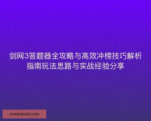 剑网3答题器全攻略与高效冲榜技巧解析指南玩法思路与实战经验分享