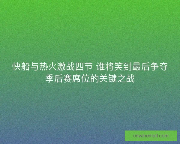 快船与热火激战四节 谁将笑到最后争夺季后赛席位的关键之战