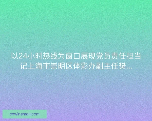 以24小时热线为窗口展现党员责任担当记上海市崇明区体彩办副主任樊...