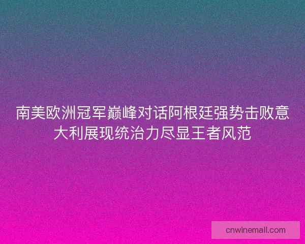 南美欧洲冠军巅峰对话阿根廷强势击败意大利展现统治力尽显王者风范