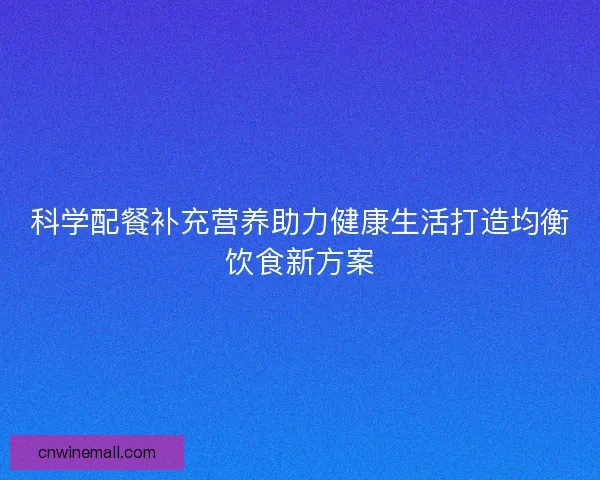 科学配餐补充营养助力健康生活打造均衡饮食新方案