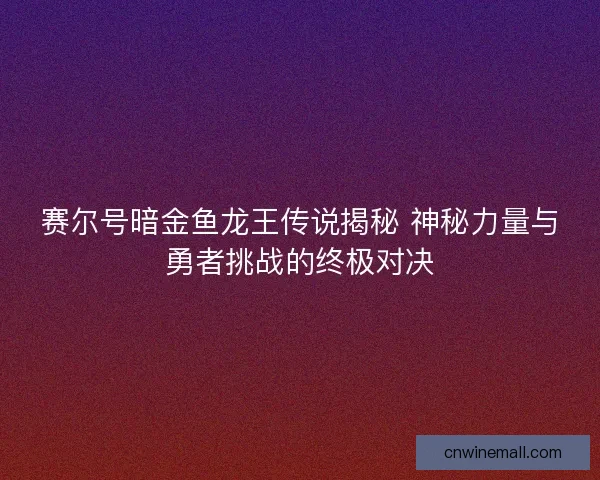 赛尔号暗金鱼龙王传说揭秘 神秘力量与勇者挑战的终极对决
