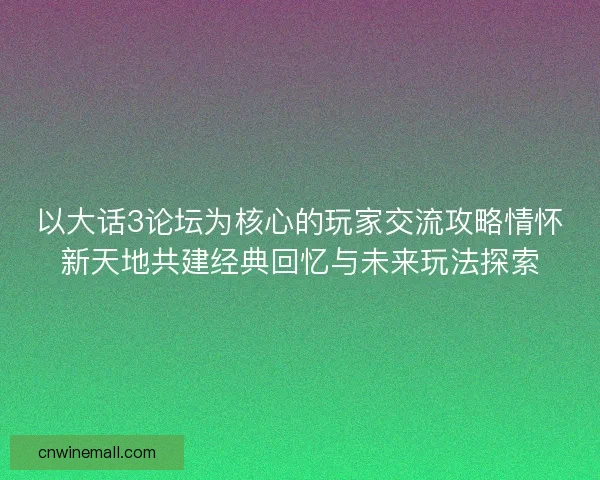 以大话3论坛为核心的玩家交流攻略情怀新天地共建经典回忆与未来玩法探索