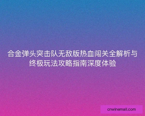 合金弹头突击队无敌版热血闯关全解析与终极玩法攻略指南深度体验