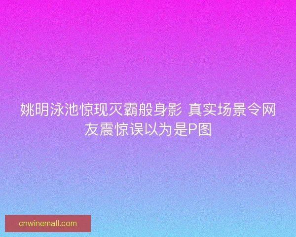 姚明泳池惊现灭霸般身影 真实场景令网友震惊误以为是P图 姚明泳池惊现灭霸般身影 真实场景令网友震惊误以为是P图