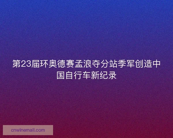 第23届环奥德赛孟浪夺分站季军创造中国自行车新纪录