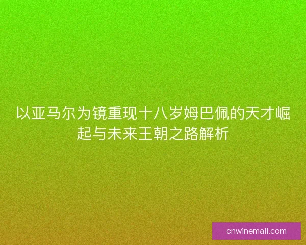 以亚马尔为镜重现十八岁姆巴佩的天才崛起与未来王朝之路解析