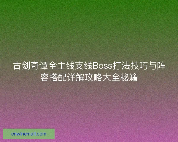古剑奇谭全主线支线Boss打法技巧与阵容搭配详解攻略大全秘籍