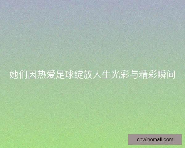 她们因热爱足球绽放人生光彩与精彩瞬间