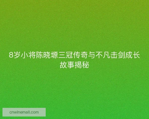 8岁小将陈晓塬三冠传奇与不凡击剑成长故事揭秘 8岁小将陈晓塬三冠传奇与不凡击剑成长故事揭秘