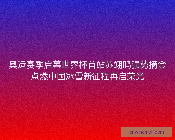 奥运赛季启幕世界杯首站苏翊鸣强势摘金点燃中国冰雪新征程再启荣光 奥运赛季启幕世界杯首站苏翊鸣强势摘金点燃中国冰雪新征程再启荣光