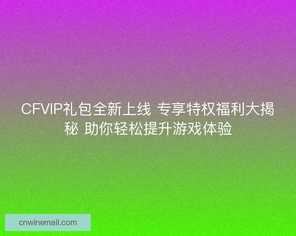 CFVIP礼包全新上线 专享特权福利大揭秘 助你轻松提升游戏体验 CFVIP礼包全新上线 专享特权福利大揭秘 助你轻松提升游戏体验