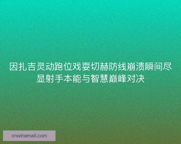 因扎吉灵动跑位戏耍切赫防线崩溃瞬间尽显射手本能与智慧巅峰对决