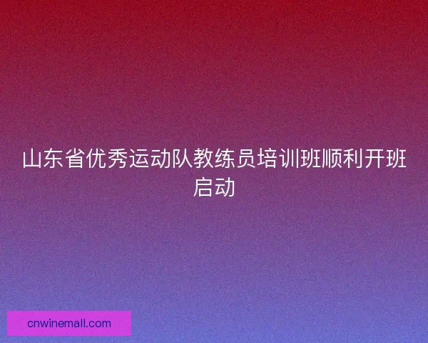 山东省优秀运动队教练员培训班顺利开班启动 山东省优秀运动队教练员培训班顺利开班启动