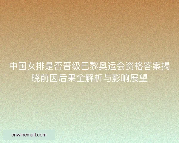 中国女排是否晋级巴黎奥运会资格答案揭晓前因后果全解析与影响展望 中国女排是否晋级巴黎奥运会资格答案揭晓前因后果全解析与影响展望